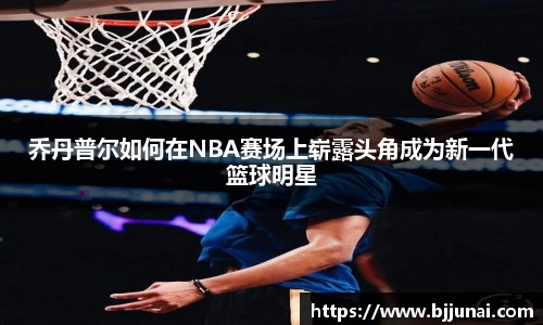 乔丹普尔如何在NBA赛场上崭露头角成为新一代篮球明星